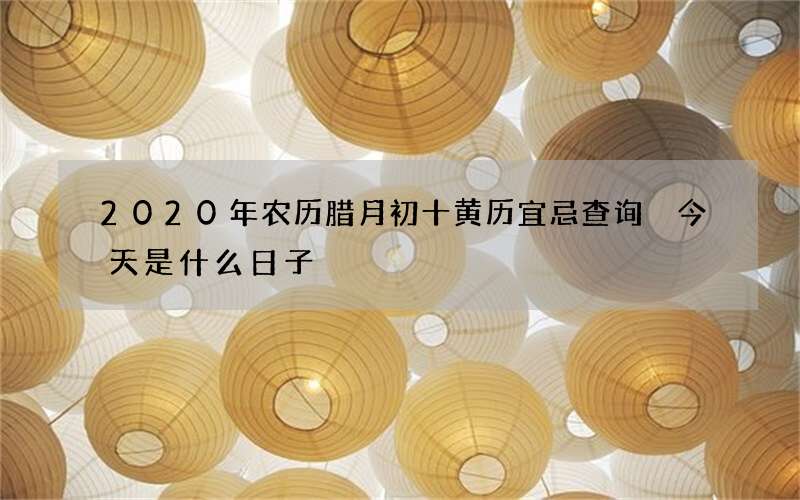 2020年农历腊月初十黄历宜忌查询 今天是什么日子